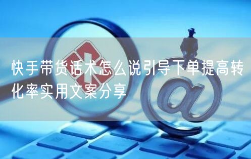 快手带货话术怎么说引导下单提高转化率实用文案分享