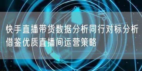 快手直播带货数据分析同行对标分析借鉴优质直播间运营策略