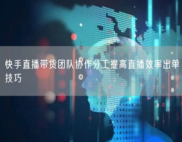 快手直播带货团队协作分工提高直播效率出单技巧