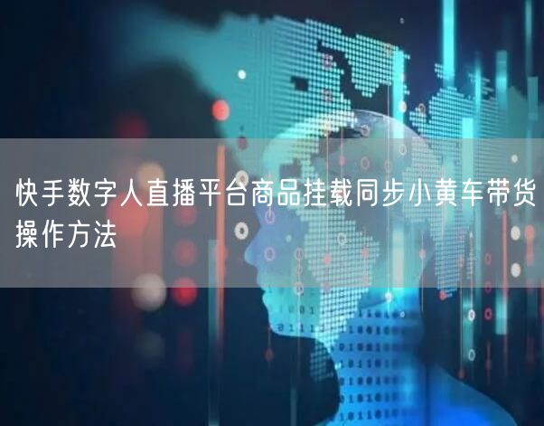 快手数字人直播平台商品挂载同步小黄车带货操作方法