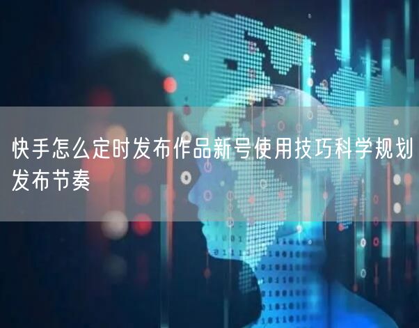 快手怎么定时发布作品新号使用技巧科学规划发布节奏