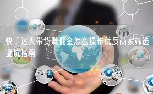 快手达人带货赚佣金怎么操作优质商家筛选避坑指南