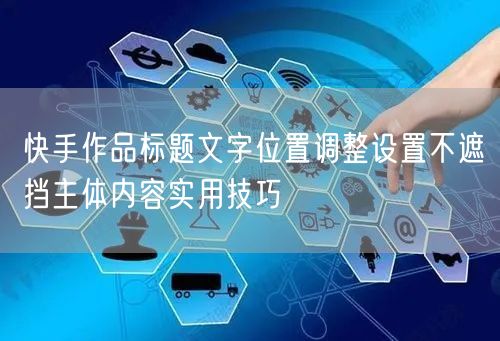 快手作品标题文字位置调整设置不遮挡主体内容实用技巧