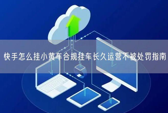 快手怎么挂小黄车合规挂车长久运营不被处罚指南