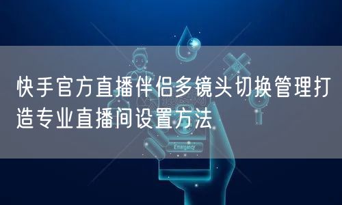 快手官方直播伴侣多镜头切换管理打造专业直播间设置方法