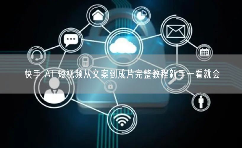 快手 AI 短视频从文案到成片完整教程新手一看就会