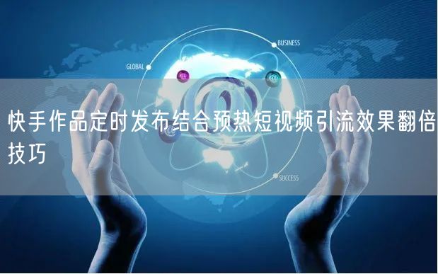 快手作品定时发布结合预热短视频引流效果翻倍技巧