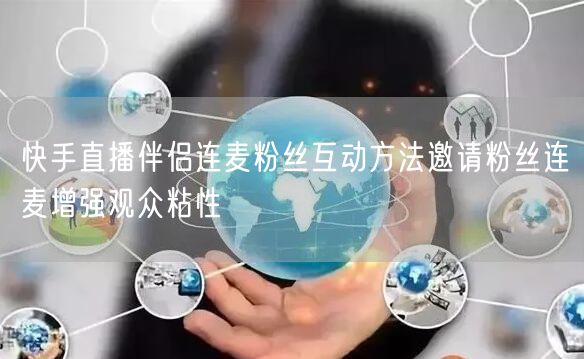 快手直播伴侣连麦粉丝互动方法邀请粉丝连麦增强观众粘性