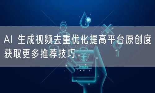 AI 生成视频去重优化提高平台原创度获取更多推荐技巧
