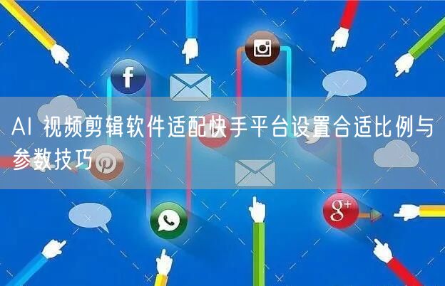 AI 视频剪辑软件适配快手平台设置合适比例与参数技巧