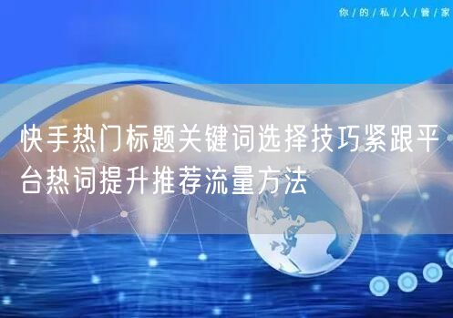 快手热门标题关键词选择技巧紧跟平台热词提升推荐流量方法