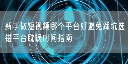 新手做短视频哪个平台好避免踩坑选错平台耽误时间指南
