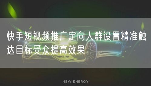 快手短视频推广定向人群设置精准触达目标受众提高效果