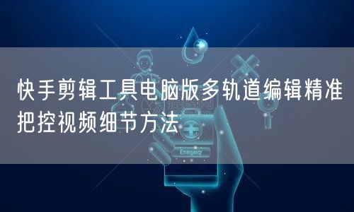 快手剪辑工具电脑版多轨道编辑精准把控视频细节方法