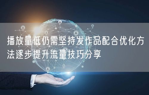 播放量低仍需坚持发作品配合优化方法逐步提升流量技巧分享