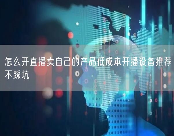 怎么开直播卖自己的产品低成本开播设备推荐不踩坑