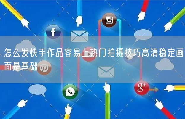 怎么发快手作品容易上热门拍摄技巧高清稳定画面是基础