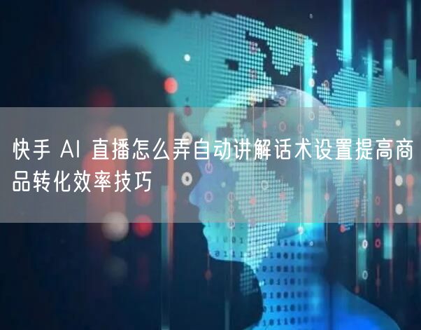 快手 AI 直播怎么弄自动讲解话术设置提高商品转化效率技巧