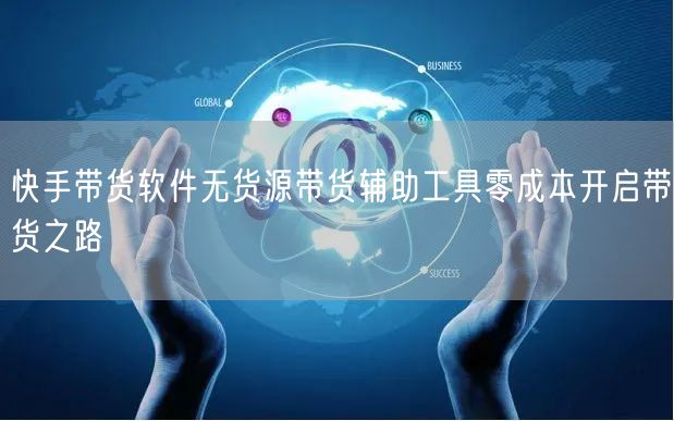快手带货软件无货源带货辅助工具零成本开启带货之路