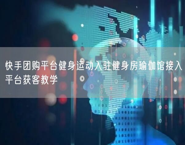 快手团购平台健身运动入驻健身房瑜伽馆接入平台获客教学