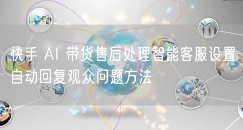 快手 AI 带货售后处理智能客服设置自动回复观众问题方法