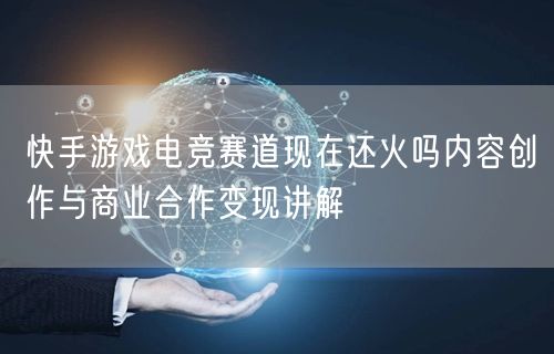快手游戏电竞赛道现在还火吗内容创作与商业合作变现讲解