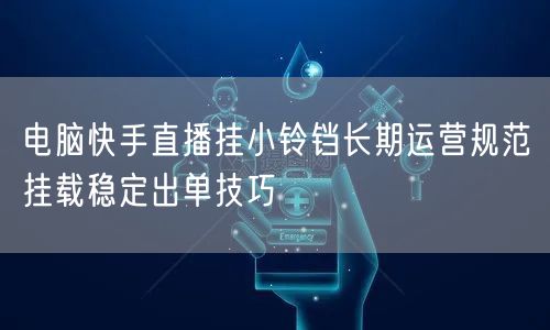 电脑快手直播挂小铃铛长期运营规范挂载稳定出单技巧