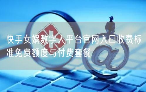 快手女娲数字人平台官网入口收费标准免费额度与付费套餐