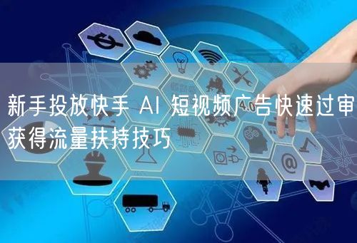 新手投放快手 AI 短视频广告快速过审获得流量扶持技巧