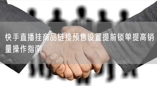 快手直播挂商品链接预售设置提前锁单提高销量操作指南
