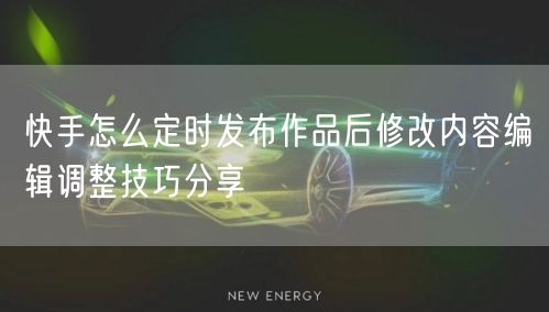 快手怎么定时发布作品后修改内容编辑调整技巧分享