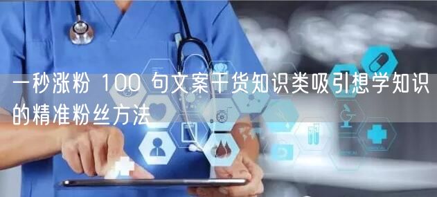 一秒涨粉 100 句文案干货知识类吸引想学知识的精准粉丝方法