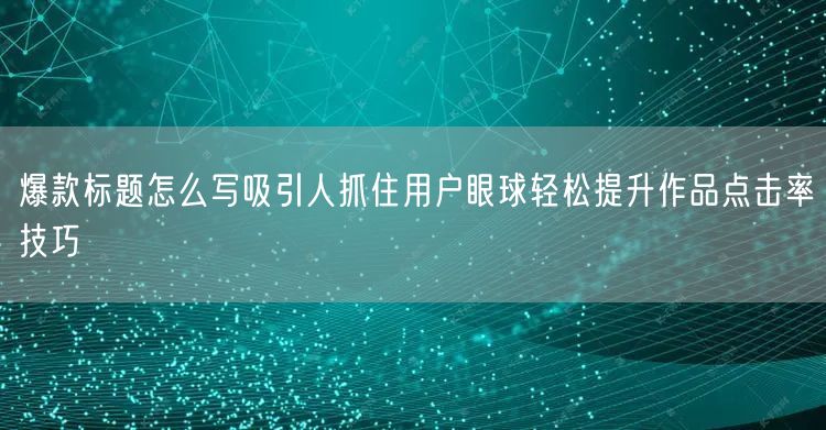 爆款标题怎么写吸引人抓住用户眼球轻松提升作品点击率技巧