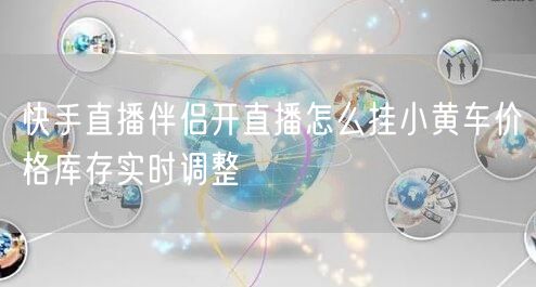 快手直播伴侣开直播怎么挂小黄车价格库存实时调整