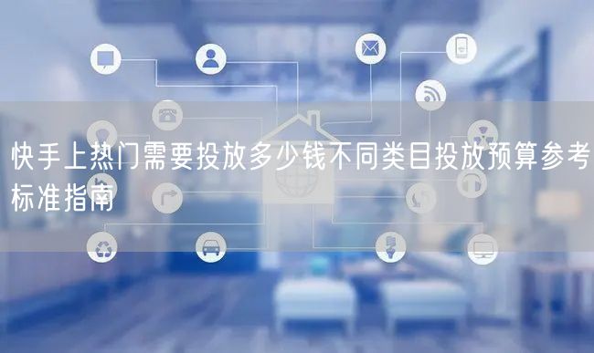 快手上热门需要投放多少钱不同类目投放预算参考标准指南