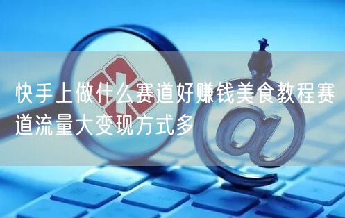 快手上做什么赛道好赚钱美食教程赛道流量大变现方式多