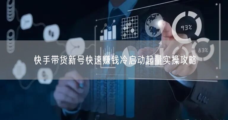 快手带货新号快速赚钱冷启动起量实操攻略