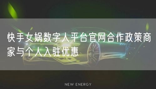 快手女娲数字人平台官网合作政策商家与个人入驻优惠