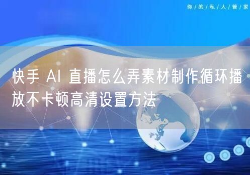 快手 AI 直播怎么弄素材制作循环播放不卡顿高清设置方法