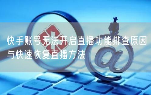 快手账号无法开启直播功能排查原因与快速恢复直播方法