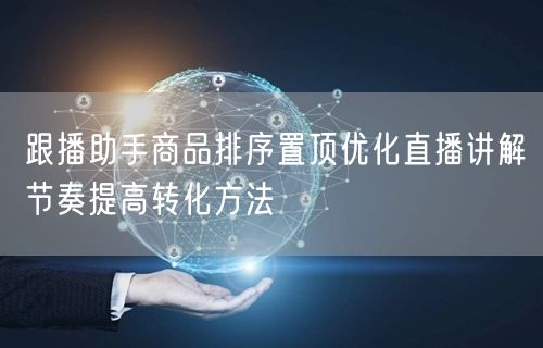 跟播助手商品排序置顶优化直播讲解节奏提高转化方法