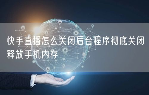 快手直播怎么关闭后台程序彻底关闭释放手机内存