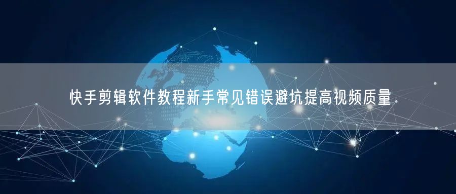 快手剪辑软件教程新手常见错误避坑提高视频质量