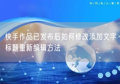 快手作品已发布后如何修改添加文字标题重新编辑方法