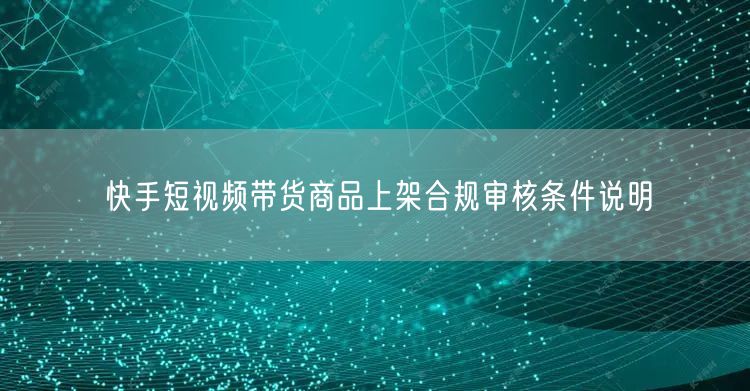 快手短视频带货商品上架合规审核条件说明