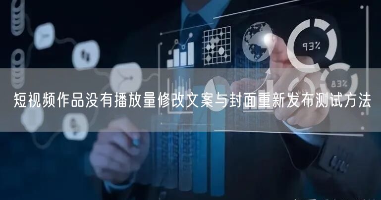 短视频作品没有播放量修改文案与封面重新发布测试方法