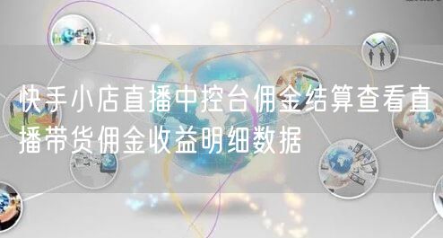 快手小店直播中控台佣金结算查看直播带货佣金收益明细数据