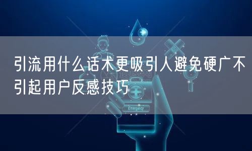 引流用什么话术更吸引人避免硬广不引起用户反感技巧