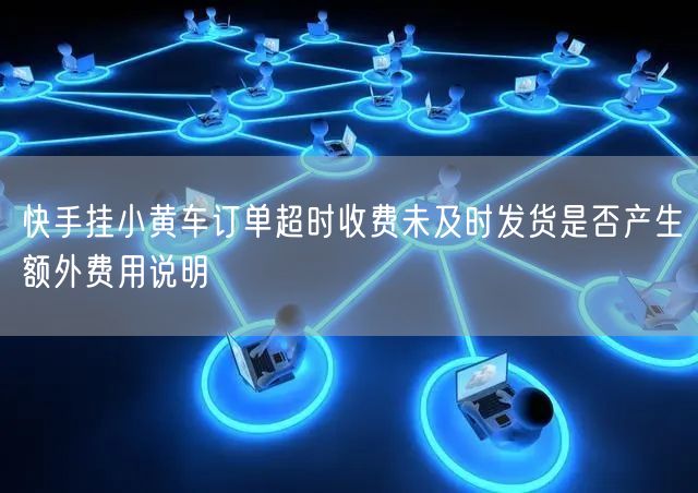 快手挂小黄车订单超时收费未及时发货是否产生额外费用说明