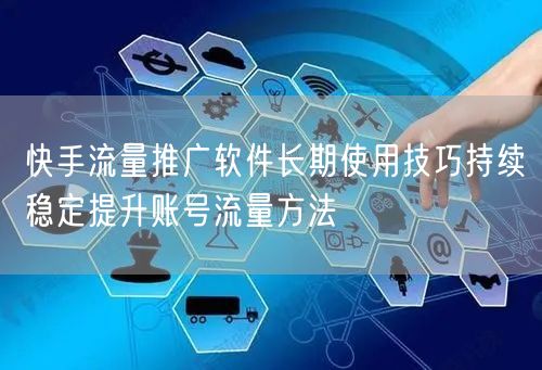 快手流量推广软件长期使用技巧持续稳定提升账号流量方法